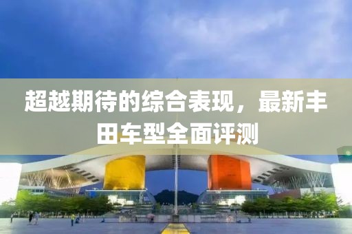 超越期待的综合表现，最新丰田车型全面评测
