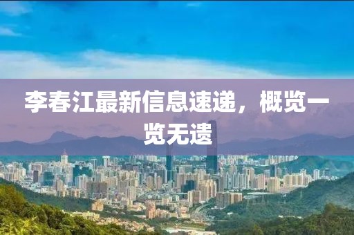 李春江最新信息速递，概览一览无遗