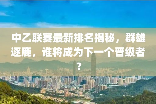 中乙联赛最新排名揭秘，群雄逐鹿，谁将成为下一个晋级者？