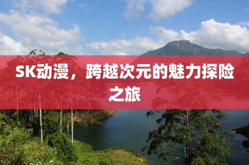SK动漫，跨越次元的魅力探险之旅