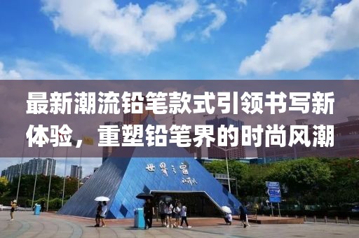 最新潮流铅笔款式引领书写新体验，重塑铅笔界的时尚风潮