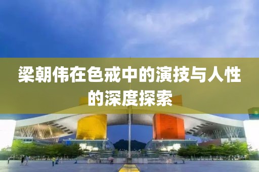 梁朝伟在色戒中的演技与人性的深度探索