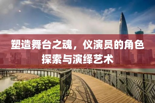 塑造舞台之魂，仪演员的角色探索与演绎艺术