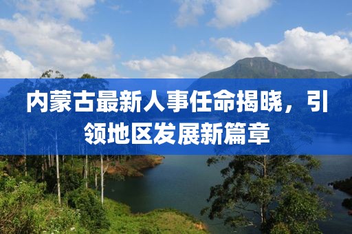 内蒙古最新人事任命揭晓，引领地区发展新篇章