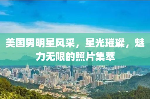 美国男明星风采，星光璀璨，魅力无限的照片集萃