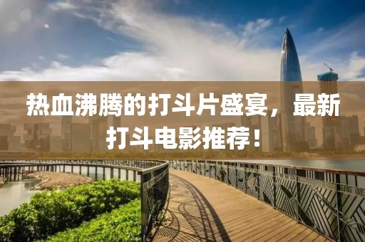 热血沸腾的打斗片盛宴，最新打斗电影推荐！