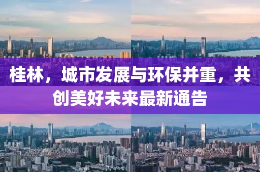 桂林，城市发展与环保并重，共创美好未来最新通告