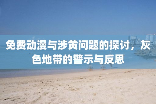 免费动漫与涉黄问题的探讨，灰色地带的警示与反思