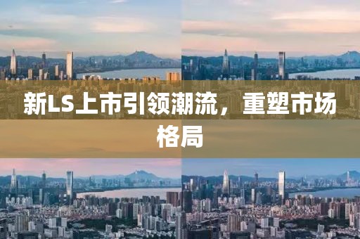 新LS上市引领潮流，重塑市场格局