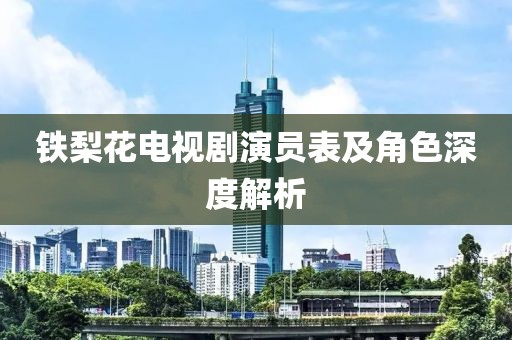 铁梨花电视剧演员表及角色深度解析