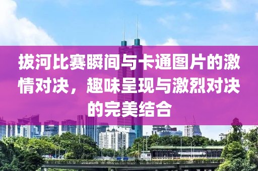 拔河比赛瞬间与卡通图片的激情对决，趣味呈现与激烈对决的完美结合