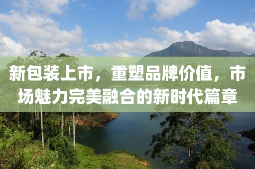 新包装上市，重塑品牌价值，市场魅力完美融合的新时代篇章