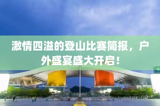 激情四溢的登山比赛简报，户外盛宴盛大开启！