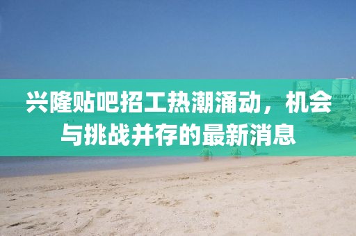 兴隆贴吧招工热潮涌动，机会与挑战并存的最新消息