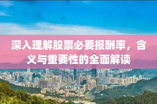 深入理解股票必要报酬率，含义与重要性的全面解读