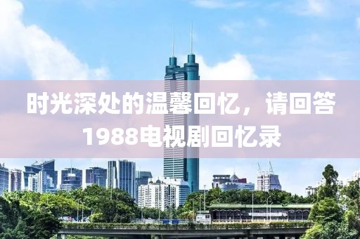 时光深处的温馨回忆，请回答1988电视剧回忆录