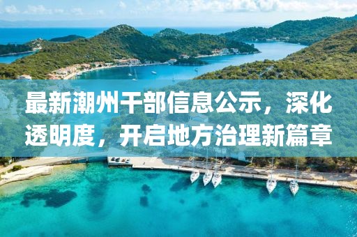 最新潮州干部信息公示，深化透明度，开启地方治理新篇章
