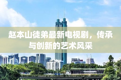 赵本山徒弟最新电视剧，传承与创新的艺术风采