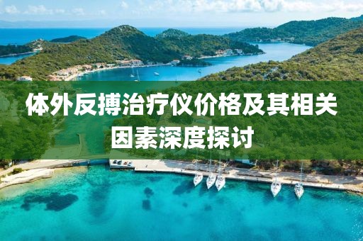 体外反搏治疗仪价格及其相关因素深度探讨
