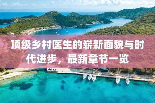 顶级乡村医生的崭新面貌与时代进步，最新章节一览