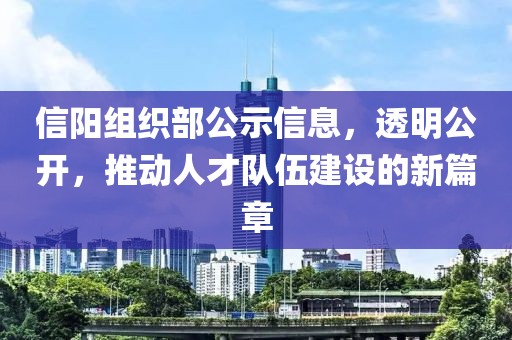 信阳组织部公示信息，透明公开，推动人才队伍建设的新篇章
