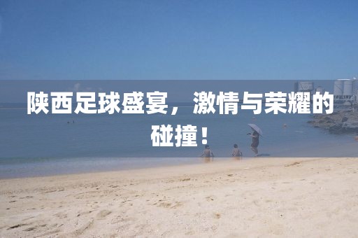 陕西足球盛宴，激情与荣耀的碰撞！