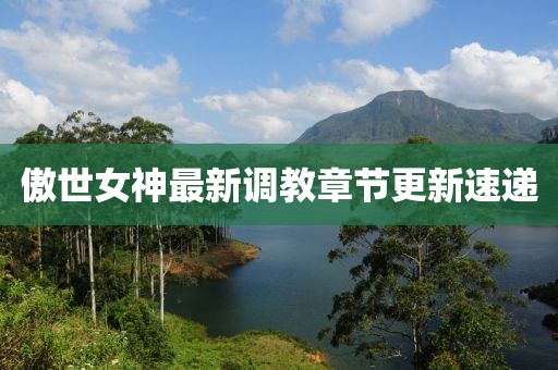 傲世女神最新调教章节更新速递