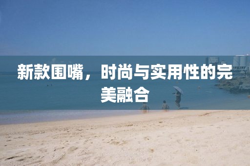 新款围嘴，时尚与实用性的完美融合