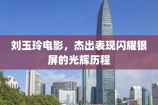 刘玉玲电影，杰出表现闪耀银屏的光辉历程