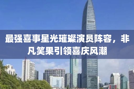 最强喜事星光璀璨演员阵容，非凡笑果引领喜庆风潮