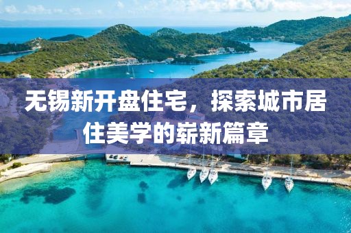 无锡新开盘住宅，探索城市居住美学的崭新篇章