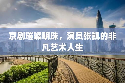 京剧璀璨明珠，演员张凯的非凡艺术人生