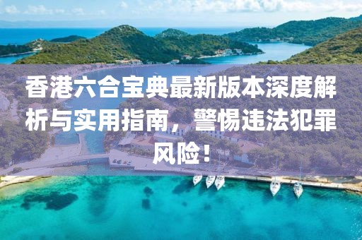 香港六合宝典最新版本深度解析与实用指南，警惕违法犯罪风险！