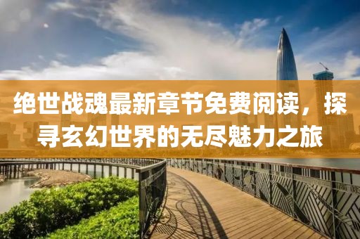 绝世战魂最新章节免费阅读，探寻玄幻世界的无尽魅力之旅