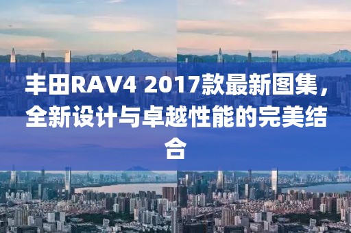 丰田RAV4 2017款最新图集，全新设计与卓越性能的完美结合