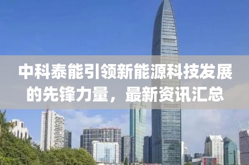 中科泰能引领新能源科技发展的先锋力量，最新资讯汇总