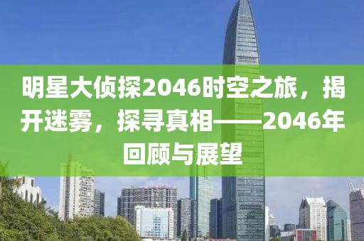 明星大侦探2046时空之旅，揭开迷雾，探寻真相——2046年回顾与展望