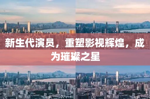 新生代演员，重塑影视辉煌，成为璀璨之星