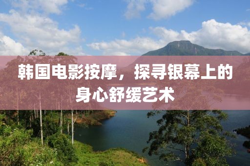 韩国电影按摩，探寻银幕上的身心舒缓艺术