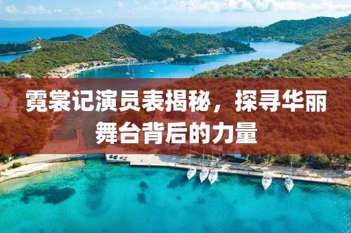 霓裳记演员表揭秘，探寻华丽舞台背后的力量
