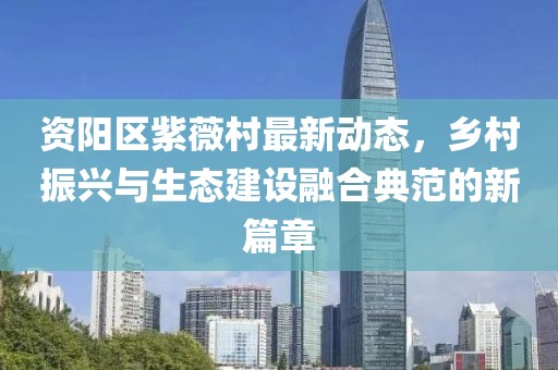 资阳区紫薇村最新动态，乡村振兴与生态建设融合典范的新篇章