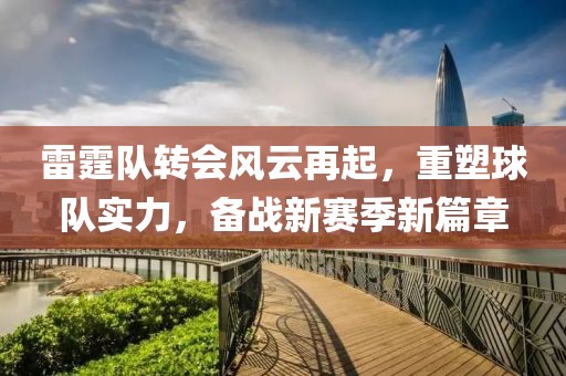雷霆队转会风云再起，重塑球队实力，备战新赛季新篇章