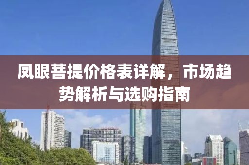 凤眼菩提价格表详解，市场趋势解析与选购指南