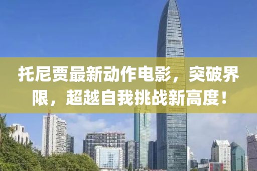 托尼贾最新动作电影，突破界限，超越自我挑战新高度！
