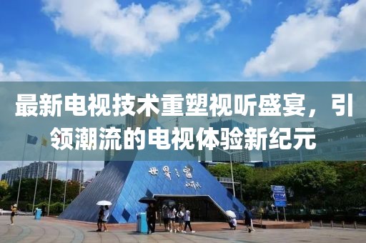 最新电视技术重塑视听盛宴，引领潮流的电视体验新纪元