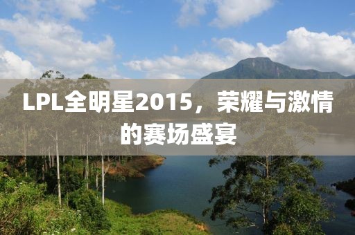 LPL全明星2015，荣耀与激情的赛场盛宴