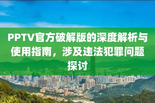 PPTV官方破解版的深度解析与使用指南，涉及违法犯罪问题探讨