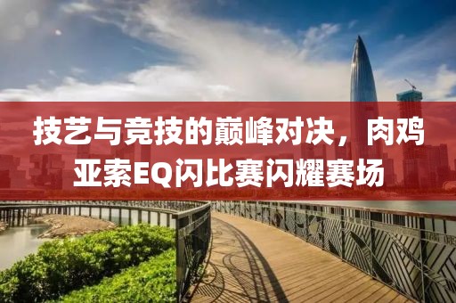 技艺与竞技的巅峰对决，肉鸡亚索EQ闪比赛闪耀赛场