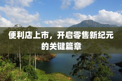 便利店上市，开启零售新纪元的关键篇章