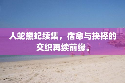 人蛇黛妃续集，宿命与抉择的交织再续前缘。